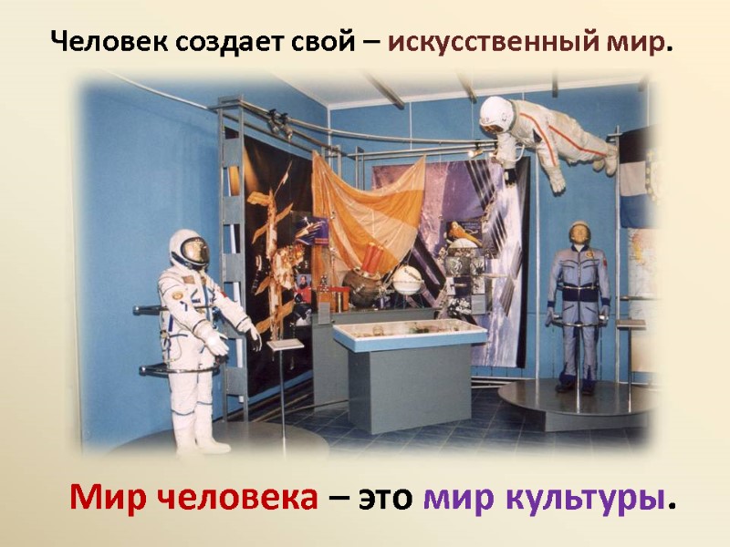 Человек создает свой – искусственный мир.  Мир человека – это мир культуры.